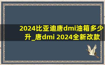 2024比亚迪唐dmi油箱多少升_唐dmi 2024全新改款